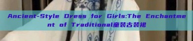 Ancient-Style Dress for Girls:The Enchantment of Traditional童装古装裙