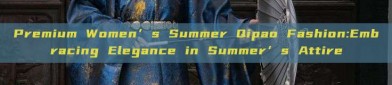 Premium Women’s Summer Qipao Fashion:Embracing Elegance in Summer’s Attire