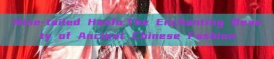 Nine-tailed Hanfu:The Enchanting Beauty of Ancient Chinese Fashion