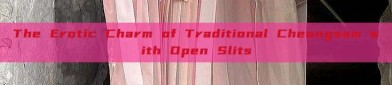The Erotic Charm of Traditional Cheongsam with Open Slits