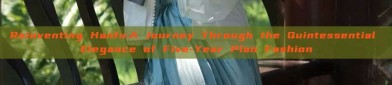 Reinventing Hanfu:A Journey Through the Quintessential Elegance of Five-Year Plan Fashion