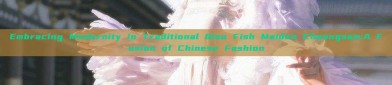 Embracing Modernity in Traditional Qiao Fish Maiden Cheongsam:A Fusion of Chinese Fashion