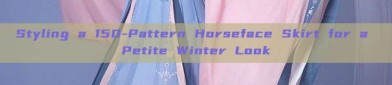Styling a 150-Pattern Horseface Skirt for a Petite Winter Look