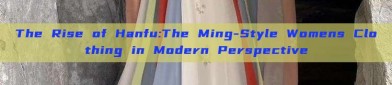 The Rise of Hanfu:The Ming-Style Womens Clothing in Modern Perspective
