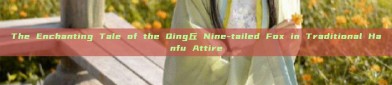 The Enchanting Tale of the Qing丘 Nine-tailed Fox in Traditional Hanfu Attire