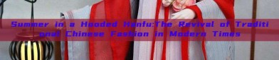 Summer in a Hooded Hanfu:The Revival of Traditional Chinese Fashion in Modern Times