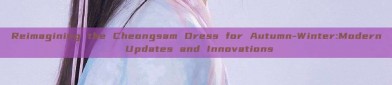 Reimagining the Cheongsam Dress for Autumn-Winter:Modern Updates and Innovations