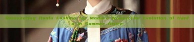 Reinventing Hanfu Fashion for Modern Women:The Evolution of Hanfu in Summer Attire