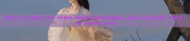 Winter Fashion for Petite Hanfu Girls:Styling Tips and Outfit Ideas for 150cm Girls
