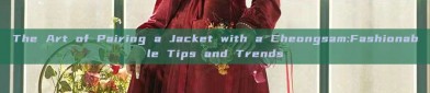 The Art of Pairing a Jacket with a Cheongsam:Fashionable Tips and Trends