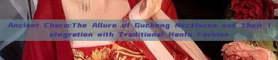 Ancient Charm:The Allure of Gucheng Necklaces and Their Integration with Traditional Hanfu Fashion