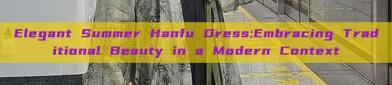 Elegant Summer Hanfu Dress:Embracing Traditional Beauty in a Modern Context