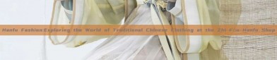 Hanfu Fashion:Exploring the World of Traditional Chinese Clothing at the Zhi Fǒu Hanfu Shop