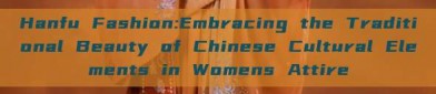Hanfu Fashion:Embracing the Traditional Beauty of Chinese Cultural Elements in Womens Attire