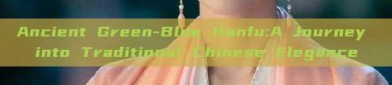 Ancient Green-Blue Hanfu:A Journey into Traditional Chinese Elegance
