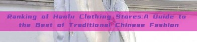 Ranking of Hanfu Clothing Stores:A Guide to the Best of Traditional Chinese Fashion