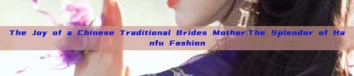 The Joy of a Chinese Traditional Brides Mother:The Splendor of Hanfu Fashion