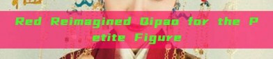 Red Reimagined Qipao for the Petite Figure