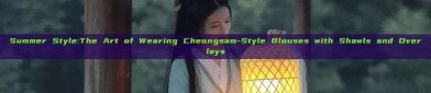 Summer Style:The Art of Wearing Cheongsam-Style Blouses with Shawls and Overlays