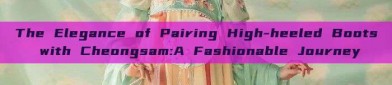 The Elegance of Pairing High-heeled Boots with Cheongsam:A Fashionable Journey