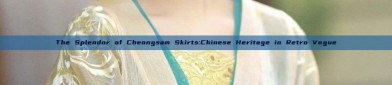 The Splendor of Cheongsam Skirts:Chinese Heritage in Retro Vogue