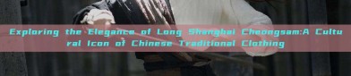 Exploring the Elegance of Long Shanghai Cheongsam:A Cultural Icon of Chinese Traditional Clothing