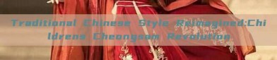 Traditional Chinese Style Reimagined:Childrens Cheongsam Revolution