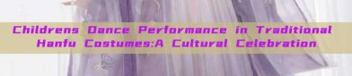 Childrens Dance Performance in Traditional Hanfu Costumes:A Cultural Celebration