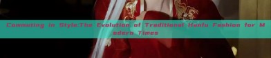 Commuting in Style:The Evolution of Traditional Hanfu Fashion for Modern Times