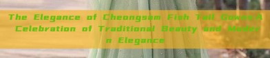 The Elegance of Cheongsam Fish Tail Gowns:A Celebration of Traditional Beauty and Modern Elegance