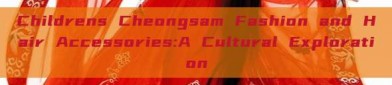 Childrens Cheongsam Fashion and Hair Accessories:A Cultural Exploration