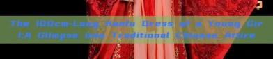 The 100cm-Long Hanfu Dress of a Young Girl:A Glimpse into Traditional Chinese Attire