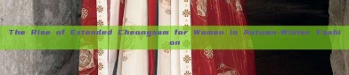 The Rise of Extended Cheongsam for Women in Autumn-Winter Fashion