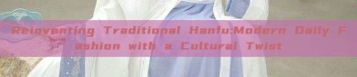 Reinventing Traditional Hanfu:Modern Daily Fashion with a Cultural Twist