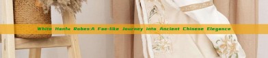 White Hanfu Robes:A Fae-like Journey into Ancient Chinese Elegance