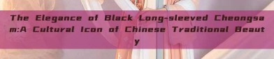 The Elegance of Black Long-sleeved Cheongsam:A Cultural Icon of Chinese Traditional Beauty