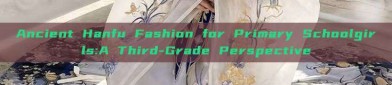 Ancient Hanfu Fashion for Primary Schoolgirls:A Third-Grade Perspective