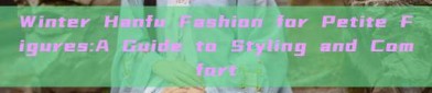 Winter Hanfu Fashion for Petite Figures:A Guide to Styling and Comfort