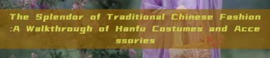 The Splendor of Traditional Chinese Fashion:A Walkthrough of Hanfu Costumes and Accessories