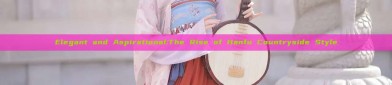 Elegant and Aspirational:The Rise of Hanfu Countryside Style