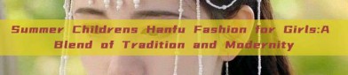 Summer Childrens Hanfu Fashion for Girls:A Blend of Tradition and Modernity