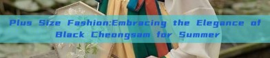 Plus Size Fashion:Embracing the Elegance of Black Cheongsam for Summer