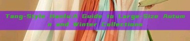 Tang-Style Hanfu:A Guide to Large-Size Autumn and Winter Collections