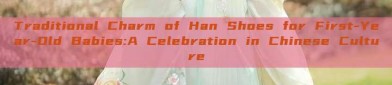 Traditional Charm of Han Shoes for First-Year-Old Babies:A Celebration in Chinese Culture