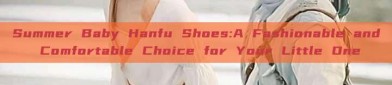 Summer Baby Hanfu Shoes:A Fashionable and Comfortable Choice for Your Little One