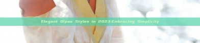 Elegant Qipao Styles in 2023:Embracing Simplicity