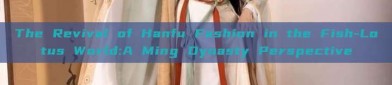 The Revival of Hanfu Fashion in the Fish-Lotus World:A Ming Dynasty Perspective