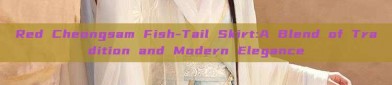 Red Cheongsam Fish-Tail Skirt:A Blend of Tradition and Modern Elegance