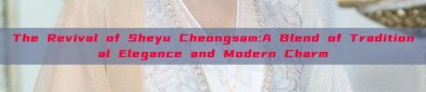 The Revival of Sheyu Cheongsam:A Blend of Traditional Elegance and Modern Charm