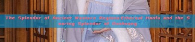 The Splendor of Ancient Western Regions:Ethereal Hanfu and the Soaring Splendor of Dunhuang